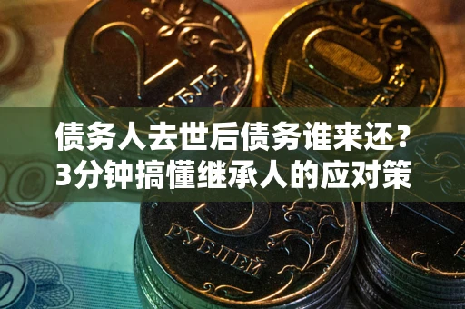 北京债务人去世后债务谁来还？3分钟搞懂继承人的应对策略