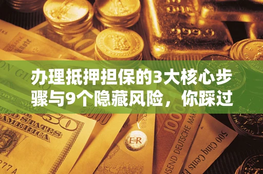 北京办理抵押担保的3大核心步骤与9个隐藏风险，你踩过哪个坑？