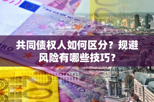 北京共同债权人如何区分？规避风险有哪些技巧？