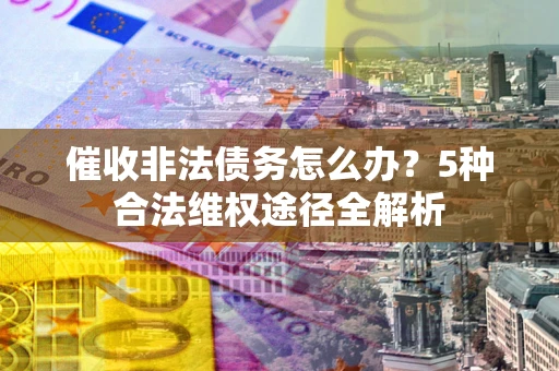 北京催收非法债务怎么办？5种合法维权途径全解析