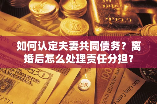 北京如何认定夫妻共同债务？离婚后怎么处理责任分担？