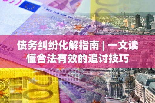 北京债务纠纷化解指南 | 一文读懂合法有效的追讨技巧