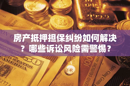 北京房产抵押担保纠纷如何解决？哪些诉讼风险需警惕？