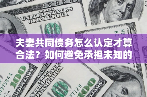 北京夫妻共同债务怎么认定才算合法？如何避免承担未知的债务风险？