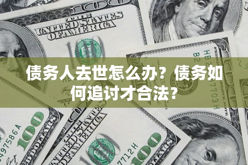 北京债务人去世怎么办？债务如何追讨才合法？