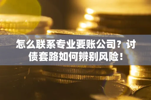 北京怎么联系专业要账公司？讨债套路如何辨别风险！