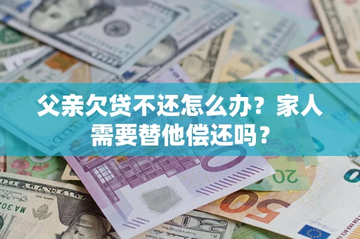 北京父亲欠贷不还怎么办？家人需要替他偿还吗？