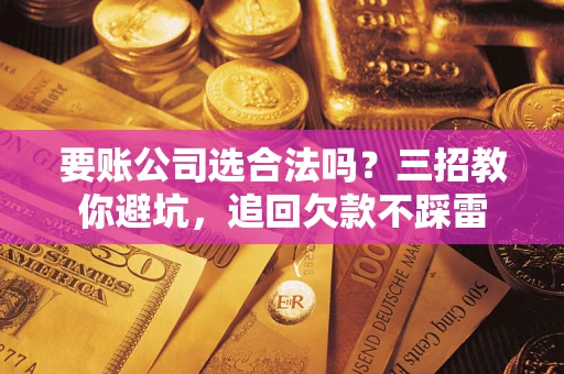北京要账公司选合法吗？三招教你避坑，追回欠款不踩雷