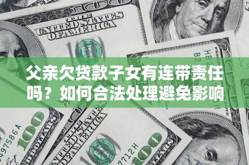 北京父亲欠贷款子女有连带责任吗？如何合法处理避免影响？