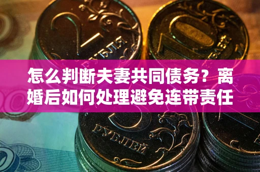 北京怎么判断夫妻共同债务？离婚后如何处理避免连带责任？