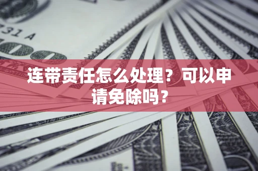 北京连带责任怎么处理？可以申请免除吗？