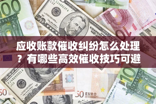 北京应收账款催收纠纷怎么处理？有哪些高效催收技巧可避免坏账？