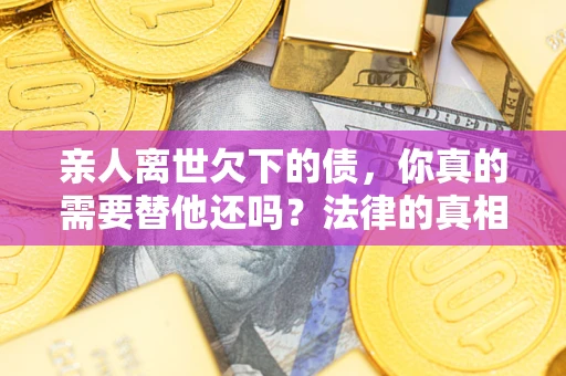 北京亲人离世欠下的债，你真的需要替他还吗？法律的真相或许与你想的不一样