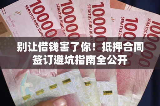 北京别让借钱害了你！抵押合同签订避坑指南全公开