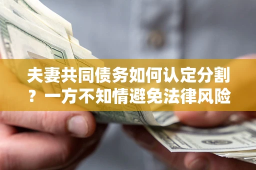 北京夫妻共同债务如何认定分割？一方不知情避免法律风险必看！