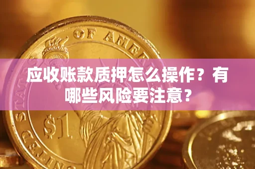 北京应收账款质押怎么操作？有哪些风险要注意？