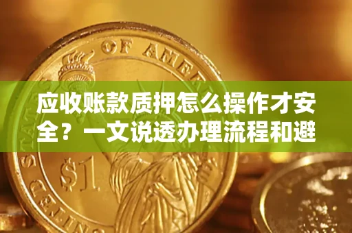 北京应收账款质押怎么操作才安全？一文说透办理流程和避险绝招