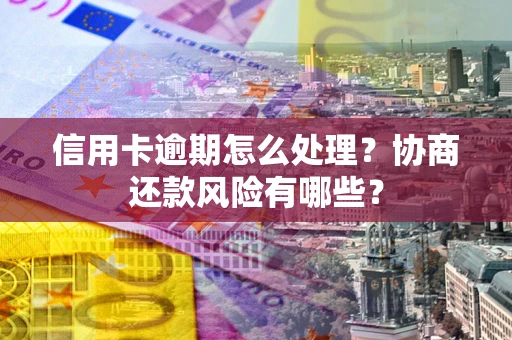 北京信用卡逾期怎么处理？协商还款风险有哪些？